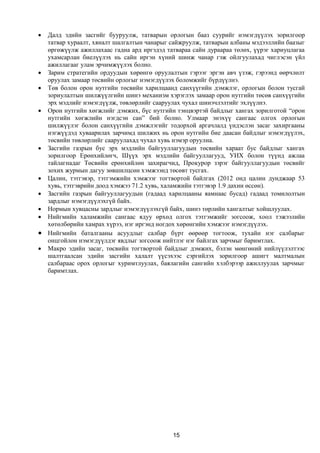  Далд эдийн засгийг бууруулж, татварын орлогын бааз суурийг нэмэгдүүлэх зорилгоор
  татвар хураалт, хяналт шалгалтын чанарыг сайжруулж, татварын албаны мэдээллийн баазыг
  өргөжүүлж ажиллахаас гадна ард иргэдэд татвараа сайн дураараа төлөх, үүрэг хариуцлагаа
  ухамсарлан биелүүлэх нь сайн иргэн хүний шинж чанар гэж ойлгуулахад чиглэсэн үйл
  ажиллагааг улам эрчимжүүлэх болно.
 Зарим стратегийн ордуудын хөрөнгө оруулалтын гэрээг эргэн авч үзэж, гэрээнд өөрчлөлт
  оруулах замаар төсвийн орлогыг нэмэгдүүлэх боломжийг бүрдүүлнэ.
 Төв болон орон нутгийн төсвийн харилцаанд санхүүгийн дэмжлэг, орлогын болон тусгай
  зориулалтын шилжүүлгийн шинэ механизм хэрэглэх замаар орон нутгийн төсөв санхүүгийн
  эрх мэдлийг нэмэгдүүлж, төвлөрлийг сааруулах чухал шинэчлэлтийг эхлүүлнэ.
 Орон нутгийн хөгжлийг дэмжих, бүс нутгийн тэнцвэртэй байдлыг хангах зорилготой “орон
  нутгийн хөгжлийн нэгдсэн сан” бий болно. Улмаар энэхүү сангаас олгох орлогын
  шилжүүлэг болон санхүүгийн дэмжлэгийг тодорхой аргачлалд үндэслэн засаг захиргааны
  нэгжүүдэд хуваарилах зарчимд шилжих нь орон нутгийн бие даасан байдлыг нэмэгдүүлэх,
  төсвийн төвлөрлийг сааруулахад чухал хувь нэмэр оруулна.
 Засгийн газрын бус эрх мэдлийн байгууллагуудын төсвийн хараат бус байдлыг хангах
  зорилгоор Ерөнхийлөгч, Шүүх эрх мэдлийн байгууллагууд, УИХ болон түүнд ажлаа
  тайлагнадаг Төсвийн ерөнхийлөн захирагчид, Прокурор зэрэг байгууллагуудын төсвийг
  зохих журмын дагуу зөвшилцсөн хэмжээнд төсөвт тусгах.
 Цалин, тэтгэвэр, тэтгэмжийн хэмжээг тогтвортой байлгах (2012 онд цалин дунджаар 53
  хувь, тэтгэврийн доод хэмжээ 71.2 хувь, халамжийн тэтгэвэр 1.9 дахин өссөн).
 Засгийн газрын байгууллагуудын (гадаад харилцааны яамнаас бусад) гадаад томилолтын
  зардлыг нэмэгдүүлэхгүй байх.
 Нормын хувцасны зардлыг нэмэгдүүлэхгүй байх, шинэ төрлийн хангалтыг хойшлуулах.
 Нийгмийн халамжийн сангаас ядуу өрхөд олгох тэтгэмжийг зогсоож, хоол тэжээлийн
  хөтөлбөрийн хамрах хүрээ, нэг иргэнд ногдох хөрөнгийн хэмжээг нэмэгдүүлэх.
 Нийгмийн баталгааны асуудлыг салбар бүрт өөрөөр тогтоож, тухайн нэг салбарыг
  онцгойлон нэмэгдүүлдэг явдлыг зогсоож нийтлэг нэг байлгах зарчмыг баримтлах.
 Макро эдийн засаг, төсвийн тогтвортой байдлыг дэмжих, бэлэн мөнгөний нийлүүлэлтээс
  шалтгаалсан эдийн засгийн халалт үүсэхээс сэргийлэх зорилгоор ашигт малтмалын
  салбараас орох орлогыг хуримтлуулах, баялагийн сангийн хэлбэрээр ажиллуулах зарчмыг
  баримтлах.




                                            15
 