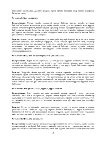 ажиллагааг сайжруулах, Хуулийг дээдлэн, хүний эрхийг хамгаалж амар тайван амьдралын
баталгааг хангах

Хөтөлбөр 3: Хил хамгаалалт

Тодорхойлолт: Улсын хилийн халдашгүй дархан байдлыг хангах, хилийн асуудлаар
байгуулсан Монгол Улсын олон улсын гэрээ, хилийн тухай хууль тогтоомжийг хэрэгжүүлэх,
хилийн зөрчлийг илрүүлэх, таслан зогсоох зорилгоор хилийн бүс зурваст улсын хил хамгаалах
байгууллагаас хилийн болон хил орчмын дэглэмийг сахиулах цэргийн, инженер-техникийн,
улс төрийн, дипломатын, эдийн засгийн, тагнуулын зэрэг арга хэмжээг хослон явуулж байгаа
үйл ажиллагаа энэ хөтөлбөрт хамаарна.

Зорилго: Монгол улсын хил орчмын нутаг дэвсгэрийн аюулгүй байдлын эсрэг чиглэсэн аливаа
үйлдлээс сэргийлэх, цаг алдалгүй илрүүлэх, таслан зогсоох арга хэмжээг цогц байдлаар
хэрэгжүүлэх, улсын хил хамгаалалтыг бэхжүүлэх, хилийн дэглэм сахиулах, хилийн асуудлыг
зохицуулах, хил орчмын нутаг дэвсгэрийн аюулгүй байдлыг хангахад нутгийн захиргаа,
байгууллага, иргэдийн оролцоог нэмэгдүүлэх, хүний нөөцийг бэлтгэн хил хамгаалалтад
оролцуулахад оршино.

Хөтөлбөр 4: Шүүхийн шийдвэр гүйцэтгэх үйл ажиллагаа

Тодорхойлолт: Хорих болон баривчлах ял оногдуулсан шүүхийн шийтгэх тогтоол, эрүү,
иргэний хэргийн холбогдолтой эд хөрөнгө гаргуулах, торгох, албадан ажил хийлгэх ял
оногдуулсан шүүхийн тогтоол, шийдвэрийг гүйцэтгэх чиг үүрэг бүхий байгууллага түүний
салбар нэгжийн үйл ажиллагаа энэ хөтөлбөрт хамаарна.

Зорилго: Эрүүгийн болон иргэний хэргийн талаарх шүүхийн шийдвэр, хуульд заасан
тохиолдолд бусад байгууллагын шүүхээр баталгаажуулсан шийдвэрийн биелэлтийг зохион
байгуулах, үйлдвэрлэлийг хөгжүүлэн үйл ажиллагааных нь үр дүнд хорих ял эдлэгсдийг
ажлын байраар хангах; Шүүхийн шийдвэрийг нэг мөр гүйцэтгэж, цагдан хорих, баривчлах
болон хорих ял эдлүүлэх үйл ажиллагааг олон улсын нийтлэг жишигт хуулийн хүрээнд зохион
байгуулах

Хөтөлбөр 5: Эрх зүйн мэдээлэл, сургалт, сурталчилгаа

Тодорхойлолт: Гэмт хэргийн шалтгаан нөхцөлийг судалж, түүнтэй тэмцэх, урьдчилан
сэргийлэх арга замыг тодорхойлох, төрийн болон төрийн бус байгууллагын захиалгаар
хуульчдад мэргэжлийн давтан болон мэргэжил дээшлүүлэх сургалт зохион байгуулах, хууль
тогтоомжийн бүртгэл, системчлэл, мэдээлэл, сурталчилгааны үйл ажиллагаа энэ хөтөлбөрт
хамаарна.

Зорилго: Хууль тогтоомжийн тогтолцоо, хэрэгжилт, уялдаа, үр нөлөөг шинжлэх ухааны
үндэстэй судалж, холбогдох асуудлаар төрийн бодлого боловсруулах, хууль тогтоомжийг
боловсронгуй болгох үйл ажиллагаанд дэмжлэг үзүүлэх, эрдэм шинжилгээний судалгааны
ажил явуулах, өмгөөлөгч, нотариатч, хуульчдад зориулсан сургалт зохион байгуулах

Хөтөлбөр 6: Шүүхийн шинжилгээ

Тодорхойлолт: Бодит баримт материалуудад криминалистик, шүүх эмнэлэг, эдийн засгийн
шинжилгээ хийж, эрх бүхий байгууллагад хуулийн шаардлагын дагуу дүгнэлт гаргаж өгөх чиг
үүрэг бүхий Шүүхийн шинжилгээний үндэсний төв түүний харъяа Шүүхийн шинжилгээний

                                          145
 