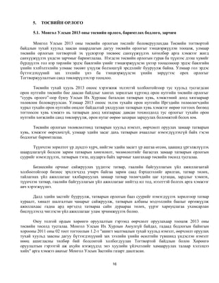 5.   ТӨСВИЙН ОРЛОГО

      5.1. Монгол Улсын 2013 оны төсвийн орлого, баримтлах бодлого, зарчим

       Монгол Улсын 2013 оны төсвийн орлогын төслийг боловсруулахдаа Төсвийн тогтвортой
байдлын тухай хуульд заасан шаардлагын дагуу төсвийн орлогыг тэнцвэржүүлэн тооцож, улмаар
төсвийн орлогын тогтвортой эх үүсвэрээр төсвөөс санхүүжүүлэх хөтөлбөр арга хэмжээг жигд
санхүүжүүлэх үндсэн зарчмыг баримтлалаа. Нэгдсэн төсвийн орлогын гурав ба түүнээс дээш хувийг
бүрдүүлэх гол нэр төрлийн эрдэс баялгийн үнийг тэнцвэржүүлсэн үнээр тооцсоноор эрдэс баялгийн
үнийн хэлбэлзэлийн улмаас төсөвт үзүүлж болзошгүй эрсдэлийг бууруулж байна. Улмаар гол эрдэс
бүтээгдэхүүний зах зээлийн үнэ ба тэнцвэржүүлсэн үнийн зөрүүгээс орох орлогыг
Тогтворжуулалтын санд төвлөрүүлэхээр тооцлоо.

       Төсвийн тухай хууль 2013 оноос хэрэгжиж эхлэхтэй холбоотойгоор тус хуульд тусгагдсан
орон нутгийн төсвийн бие даасан байдлыг хангах зорилгын хүрээнд орон нутгийн төсвийн орлогыг
“суурь орлого”-оор буюу Улсын Их Хурлаас баталсан татварын хувь, хэмжээний доод хязгаараар
төлөвлөн боловсруулсан. Улмаар 2013 оноос эхлэн тухайн орон нутгийн Иргэдийн төлөөлөгчдийн
хурал тухайн орон нутгийн онцлог байдалтай уялдуулан татварын хувь хэмжээг өөрөө тогтоох бөгөөд
тогтоосон хувь хэмжээ нь татварын доод хязгаараас давсан тохиолдолд тус орлогыг тухайн орон
нутгийн хөгжлийн санд төвлөрүүлж, орон нутаг өөрөө захиран зарцуулах боломжтой болох юм.

       Төсвийн орлогын төлөвлөлтөнд татварын хуульд нэмэлт, өөрчлөлт оруулах замаар татварын
хувь, хэмжээг өөрчлөхгүй, улмаар эдийн засаг дахь татварын ачааллыг нэмэгдүүлэхгүй байх гэсэн
бодлогыг баримтлалаа.

      Түүнчлэн зорилтот үр дүндээ хүрч, нийгэм эдийн засагт үр ашгаа өгсөн, цаашид үргэлжлүүлэх
шаардлагагүй болсон зарим татварын хөнгөлөлт, чөлөөлөлтийг багасгах замаар татварын орлогын
суурийг нэмэгдүүлэх, татварын тэгш, шударга байх зарчмыг хангахаар төсвийн төсөлд тусгалаа.

       Бизнесийн орчныг сайжруулах үүднээс татвар, гаалийн байгууллагын үйл ажиллагаатай
холбоотойгоор бизнес эрхлэгчдэд учирч байгаа зарим саад бэрхшээлийг арилган, татвар төлөх,
тайлагнах үйл ажиллагааг хялбаршуулах замаар татвар төлөгчдийн цаг хугацаа, зардлыг хэмнэх,
түүнчлэн татвар, гаалийн байгууллагын үйл ажиллагааг нийтэд ил тод, нээлттэй болгох арга хэмжээг
авч хэрэгжүүлнэ.

      Далд эдийн засгийг бууруулж, татварын орлогын бааз суурийг нэмэгдүүлэх зорилгоор татвар
хураалт, хяналт шалгалтын чанарыг сайжруулж, татварын албаны мэдээллийн баазыг өргөжүүлж
ажиллахаас гадна ард иргэдэд татвараа сайн дураараа төлөх, үүрэг хариуцлагаа ухамсарлан
биелүүлэхэд чиглэсэн үйл ажиллагааг улам эрчимжүүлэх болно.

       Оюу толгой ордын хөрөнгө оруулалтын гэрээнд өөрчлөлт оруулахаар тооцож 2013 оны
төсвийн төсөлд тусгалаа. Монгол Улсын Их Хурлын Аюулгүй байдал, гадаад бодлогын байнгын
хорооны 2011 оны 02 тоот тогтоолын 1.2-т "ашигт малтмалын тухай хуульд нэмэлт, өөрчлөлт оруулах
тухай хуульд заасны дагуу бүтээгдэхүүний зах зээлийн үнийн өсөлтийн түвшинд үндэслэн нэмэлт
нөөц ашигласны төлбөр бий болсонтой холбогдуулан Тогтвортой байдлын болон Хөрөнгө
оруулалтын гэрээтэй аж ахуйн нэгжүүдэд энэ хуулийн үйлчлэлийг хамааруулах талаар хэлэлцээ
хийх" арга хэмжээ авахыг Монгол Улсын Засгийн газарт даалгасан.


                                              16
 