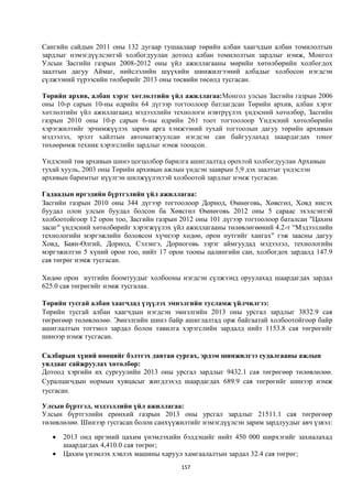 Сангийн сайдын 2011 оны 132 дугаар тушаалаар төрийн албан хаагчдын албан томилолтын
зардлыг нэмэгдүүлсэнтэй холбогдуулан дотоод албан томилолтын зардлыг нэмж, Монгол
Улсын Засгийн газрын 2008-2012 оны үйл ажиллагааны мөрийн хөтөлбөрийн холбогдох
заалтын дагуу Аймаг, нийслэлийн шүүхийн шинжилгээний албадыг холбосон нэгдсэн
сүлжээний түрээсийн төлбөрийг 2013 оны төсвийн төсөлд тусгасан.

Төрийн архив, албан хэрэг хөтлөлтийн үйл ажиллагаа:Монгол улсын Засгийн газрын 2006
оны 10-р сарын 10-ны өдрийн 64 дүгээр тогтоолоор батлагдсан Төрийн архив, албан хэрэг
хөтлөлтийн үйл ажиллагаанд мэдээллийн технологи нэвтрүүлэх үндэсний хөтөлбөр, Засгийн
газрын 2010 оны 10-р сарын 6-ны өдрийн 261 тоот тогтоолоор Үндэсний хөтөлбөрийн
хэрэгжилтийг эрчимжүүлэх зарим арга хэмжээний тухай тогтоолын дагуу төрийн архивын
мэдээлэл, эрэлт хайлтын автоматжуулсан нэгдсэн сан байгуулахад шаардагдах тоног
төхөөрөмж техник хэрэгслийн зардлыг нэмж тооцсон.

Үндэсний төв архивын шинэ цогцолбор барилга ашиглалтад орохтой холбогдуулан Архивын
тухай хууль, 2003 оны Төрийн архивын ажлын үндсэн зааврын 5,9 дэх заалтыг үндэслэн
архивын баримтыг нүүлгэн шилжүүлэхтэй холбоотой зардлыг нэмж тусгасан.

Гадаадын иргэдийн бүртгэлийн үйл ажиллагаа:
Засгийн газрын 2010 оны 344 дүгээр тогтоолоор Дорнод, Өмнөговь, Хөвсгөл, Ховд нисэх
буудал олон улсын буудал болсон ба Хөвсгөл Өмнөговь 2012 оны 5 сараас эхэлсэнтэй
холбоотойгоор 12 орон тоо, Засгийн газрын 2012 оны 101 дүгээр тогтоолоор баталсан "Цахим
засаг" үндэсний хөтөлбөрийг хэрэгжүүлэх үйл ажиллагааны төлөвлөгөөний 4.2-т “Мэдээллийн
технологийн мэргэжлийн боловсон хүчнээр хөдөө, орон нутгийг хангах" гэж заасны дагуу
Ховд, Баян-Өлгий, Дорнод, Сэлэнгэ, Дорноговь зэрэг аймгуудад мэдээлэл, технологийн
мэргэжилтэн 5 хүний орон тоо, нийт 17 орон тооны цалингийн сан, холбогдох зардалд 147.9
сая төгрөг нэмж тусгасан.

Хөдөө орон нутгийн боомтуудыг холбооны нэгдсэн сүлжээнд оруулахад шаардагдах зардал
625.0 сая төгрөгийг нэмж тусгалаа.

Төрийн тусгай албан хаагчдад үзүүлэх эмнэлгийн тусламж үйлчилгээ:
Төрийн тусгай албан хаагчдын нэгдсэн эмнэлгийн 2013 оны урсгал зардлыг 3832.9 сая
төгрөгөөр төлөвлөлөө. Эмнэлгийн шинэ байр ашиглалтад орж байгаатай холбоотойгоор байр
ашиглалтын тогтмол зардал болон тавилга хэрэгслийн зардалд нийт 1153.8 сая төгрөгийг
шинээр нэмж тусгасан.

Салбарын хүний нөөцийг бэлтгэх давтан сургах, эрдэм шинжилгээ судалгааны ажлын
уялдааг сайжруулах хөтөлбөр:
Дотоод хэргийн их сургуулийн 2013 оны урсгал зардлыг 9432.1 сая төгрөгөөр төлөвлөлөө.
Суралцагчдын нормын хувцасыг жигдлэхэд шаардагдах 689.9 сая төгрөгийг шинээр нэмж
тусгасан.

Улсын бүртгэл, мэдээллийн үйл ажиллагаа:
Улсын бүртгэлийн ерөнхий газрын 2013 оны урсгал зардлыг 21511.1 сая төгрөгөөр
төлөвлөлөө. Шинээр тусгасан болон санхүүжилтийг нэмэгдүүлсэн зарим зардлуудыг авч үзвэл:

      2013 онд иргэний цахим үнэмлэхийн бэлдэцийг нийт 450 000 ширхэгийг захиалахад
       шаардагдах 4,410.0 сая төгрөг;
      Цахим үнэмлэх хэвлэх машины харуул хамгаалалтын зардал 32.4 сая төгрөг;
                                          157
 