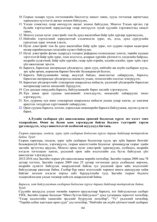 10. Газрын талаарх хууль тогтоомжийн биелэлтэд хяналт тавих, хууль тогтоомж зөрчигчдөд
    хариуцлага хүлээлгэх ажлыг зохион байгуулах,
11. Улсын хэмжээнд газар өмчлүүлэх ажлыг зохион байгуулах, Монгол Улсын иргэнд гэр
    бүлийн хэрэгцээний зориулалтаар газар өмчлүүлэх тухай хуулийн хэрэгжилтэнд хяналт
    тавих,
12. Монгол улсын нутаг дэвсгэрийг том ба дунд масштабын байр зүйн зургаар зурагжуулах,
13. Нийтийн хэрэгцээний зориулалттай сэдэвчилсэн зураг, их, дээд, дунд сургуулийн
    сургалтын зураг зохиож хэвлэх,
14. Нутаг дэвсгэрийг том ба дунд масштабын байр зүйн зураг, хот суурин газрын кадастрын
    өндөр нарийвчлалын геодезийн сүлжээ байгуулах,
15. Нутаг дэвсгэрийн физик гадаргууд тохирох референц-эллипсоидыг сонгох, төрийн нууцын
    зэрэглэлтэй байр зүйн зураг, тоон мэдээлэл, агаарын зургийн үйлчилгээ, геодезийн байрлал,
    өндрийн сүлжээний, байр зүйн зургийн, газар зүйн нэрийн, хилийн цэсийн, зураг зүйн зэрэг
    үйл ажиллагааг эрхлэх.
16. Барилга, барилгын материалын үйлдвэрлэл, орон сууц, нийтийн аж ахуйн салбарын хууль,
    эрх зүйн орчин, норматив баримт бичгийг боловсронгуй болгох;
17. Барилга байгууламжийн чанар, аюулгүй байдал, ашиглалтыг сайжруулах, барилга,
    барилгын материалын үйлдвэрлэлд шинжлэх ухаан, технологийн ололтыг нэвтрүүлэх;
18. Барилгын үйлдвэрлэлийг стандартын шаардлагад нийцсэн, үндэсний үйлдвэрийн барилгын
    материалаар хангах нөхцөлийг бүрдүүлэх;
19. Сум дундын төвүүдийн барилга, байгууламжийг барих төслийг хэрэгжүүлэх;
20. Хүн амын орон сууцны хангамжийг нэмэгдүүлэх, нөхцөлийг сайжруулах төсөл
    хэрэгжүүлэх;
21. Хот, суурины хүн амыг стандартын шаардлагад нийцсэн ундны усаар хангах, ус хангамж
    ариутгах татуургын хүртээмжийг сайжруулах;
22. Орон сууцны барилга, хотхон, хорооллын инженерийн барилга байгууламж, шугам сүлжээг
    барих.

      А.Тухайн салбарын үйл ажиллагааны ерөнхий бодлогын хүрээг энэ хэсэгт товч
тодорхойлно. Өмнө нь болон одоо хэрэгжүүлж байгаа бодлого тэдгээрийг хэрхэн
үргэлжлүүлэх, эсхүл шинэчлэлтэй холбоотой асуудлууд багтана.

Газрын харилцаа, геодези, зураг зүйн салбарын бодлогын хүрээг дараах байдлаар тодорхойлж
байна. Үүнд:
Газрын харилцаа, геодези, зураг зүйн салбарын бодлогоор хууль эрх зүйн баримт бичгийг
боловсронгуй болгох, хэрэгжүүлэх, газрын шинэтгэлийн бодлогыг эрчимжүүлж газрыг эдийн
засгийн эргэлтэнд оруулах, Монгол орны нутаг дэвсгэрийг зурагжуулах, солбицол, өндрийн
нэгдсэн тогтолцоог хангах, үндэсний орон зайн мэдээллийн дэд бүтэц байгуулах үйл
ажиллагааг хэрэгжүүлнэ.
2012-2016 онд Засгийн газрын үйл ажиллагааны мөрийн хөтөлбөр, Засгийн газрын 2008 оны 78
дугаар тогтоол, Засгийн газрын 2009 оны 25 дугаар тогтоолын дагуу солбицлыг өөрчлөх,
өндрийн сүлжээг байгуулах шаардлагатай байгаа тул үндэсний орон зайн мэдээллийг
байгуулахаар ажиллаж байна. Салбар бүр ижил мэдээллийг хөрөнгө мөнгө давхцуулан хийж
байгааг зогсоон нэгдсэн портал сайт бүрдүүлэхийн тулд Засгийн газрын бодлого
тодорхойлогдож улсын төсвөөр хийгдэх шаардлагатай байна.

Барилга, хот байгуулалтын салбарын бодлогын хүрээг дараах байдлаар тодорхойлж байна.
Үүнд:
Сүүлийн жилүүдэд улсын төсвийн хөрөнгө оруулалтаар барилга, хот байгуулалтын салбарт
УИХ, Засгийн газраас баталсан “Шинэ бүтээн байгуулалт” дунд хугацааны зорилтот хөтөлбөр,
“Газар хөдлөлтийн гамшгийн эрсдлийг бууруулах хөтөлбөр”, “Ус” үндэсний хөтөлбөр,
“Төрийн албан хаагчдын орон сууц” дэд хөтөлбөр, “Нийтийн аж ахуйн үйлчилгээний салбарыг
                                            162
 