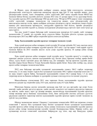 4. Жижиг, дунд үйлдвэрлэлийн салбарыг дэмжих, ажлын байр нэмэгдүүлэх, дотоодын
үйлдвэрлэлийг нэмэгдүүлэх зорилгоор импортоор оруулж ирж буй 32 нэр төрлийн жижиг, дунд
үйлдвэрлэлийн техник, тоног төхөөрөмж, сэлбэг хэрэгслийг 2007 оноос гаалийн болон НӨАТ-аас
чөлөөлж байгаа бөгөөд хуулийн үйлчлэх хугацаа 2012 оны 12 дугаар сарын 31-нд дуусгавар болно.
Тус хуулийн хүрээнд 2011 оны байдлаар 1942 аж ахуй нэгж, 798 иргэн 9978 ширхэг тоног төхөөрөмж,
сэлбэг хэрэгслийг татвараас чөлөөлүүлж тэр хэмжээгээр жижиг, дунд үйлдвэрлэлийн үйл
ажиллагаагаа шинээр эхэлж, зарим салбарын дотоодын үйлдвэрлэл сэргэн, импортын хэмжээ буурч,
цаашид үйл ажиллагаагаа өргөжүүлэх, санхүүгийн хуримтлал бий болгох, өрхийн үйлдвэрлэл
нэмэгдэх, орон нутгийн түүхий эд, нөөцөд тулгуурласан үйлдвэрлэлүүд сэргэсэн зэрэг олон чухал үр
дүнд хүрчээ.
      Энэ оны эхний 8 сарын байдлаар нийт чөлөөлөгдсөн импортын 6.4 хувийг, нийт татварын
чөлөөлөлтийн 17 хувийг энэ хуулийн дагуу үзүүлсэн байна. Хуулийн үйлчлэх хугацаа дуусгавар
болсноор ирэх 2013 онд 10.5 тэрбум төгрөгийн орлого нэмэгдэхээр байна.

      Хоёр. Хадгаламжийн хүүгийн орлогыг татвараас чөлөөлөх тухай:

       Хувь хүний орлогын албан татварын тухай хуулийн 30 дугаар зүйлийн 30.2 дахь заалтын дагуу
хувь хүний орлогын албан татвараас хүүгийн орлогыг 2013 оны 1 дүгээр сарын 1-ний өдрийг хүртэл
чөлөөлж байсан ба 2013 төсвийн жилээс эхлэн дээрх хүүгийн орлогод 10 хувиар албан татвар
ногдохоор байна.

       Хувь хүний орлогын албан татварын тухай хуулийн дагуу “хүүгийн орлого”-д зээлийн хүү,
харилцах дансны үлдэгдэл, мөнгөн хадгаламжийн хүү, батлан даалт гаргасны төлбөр, өрийн бичиг
/бонд/, хууль болон гэрээний дагуу авч байгаа хүү, анз хамаарна. Эдгээр орлогоос хуулийн дагуу
Засгийн газрын болон Монгол Улсын Хөгжлийн банкны өрийн бичиг /бонд/-ийн төлбөр, хүү, анзын
орлого албан татвараас чөлөөлөгдөж байна.

      2012 оны байдлаар иргэдийн хугацаатай хадгаламжийн хэмжээ 586.2 тэрбум төгрөгөөр
нэмэгдэж, 2.1 их наяд төгрөгт хүрсэн бол хугацаагүй хадгаламж 340.2 тэрбум төгрөгөөр нэмэгдэж 1.2
их наяд төгрөгт хүрсэн байна. Хугацаатай хадгаламжийн хэмжээ 66.2 хувиар буюу 1.3 их наяд
төгрөгөөр өссөн нь банкны салбарын эх үүсвэрийн хугацааг нэмэгдүүлэхэд гол нөлөөг үзүүлжээ.

      Монголбанкны статистикаар 2011 оны харилцах болон хадгаламжийн хүүгийн орлогын
жигнэсэн дундаж хүү төгрөгийн хувьд 10.5 хувь, валютын хувьд 4.5 хувь байна.

       Монголын банкны систем хөгжлийн шатандаа явж буй энэ үед иргэдийн гар дээрх бэлэн
мөнгийг эдийн засгийн эргэлтэд оруулж, эдийн засгийг хөдөлгөгч хүч хөрөнгө оруулалтад зориулах
нь нийгэм, эдийн засагт эерэг үр дагавар авчирах, нөгөөтэйгүүр хадгаламжийн хүүгийн орлогоос
татвар авсанаар иргэд банкнаас хадгаламжаа татах, банк санхүүгийн системд доголдол үүсэхээс
урьдчилан сэргийлэх зорилгоор мөнгөн хадгаламжийн хүүгийн орлогын зарим хэсгийг чөлөөлөх нь
зүйтэй гэж үзэж байна.

      Ийнхүү чөлөөлөхдөө зөвхөн 1 банкинд 1 хадгаламж эзэмшигчийн 100.0 сая төгрөгөөс дээшхи
хэмжээний 1 жилээс бага хугацаатай буюу богино хугацаатай болон хугацаагүй хадгаламжийн
хүүгийн орлогод албан татвар ногдуулах, бусад аливаа тохиолдолд хадгаламжийн хүүгийн орлогод
ногдох албан татвар чөлөөлөгдөхөөр хуулийн төслийг боловсруулаад байна. Өөрөөр хэлбэл, урт
хугацаагаар ихээхэн хэмжээний хадгаламж байршуулж хүү олох, өөр өөр банкуудад хуваан


                                               38
 