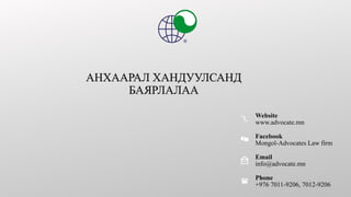 Website
www.advocate.mn
Facebook
Mongol-Advocates Law firm
Email
info@advocate.mn
Phone
+976 7011-9206, 7012-9206
 