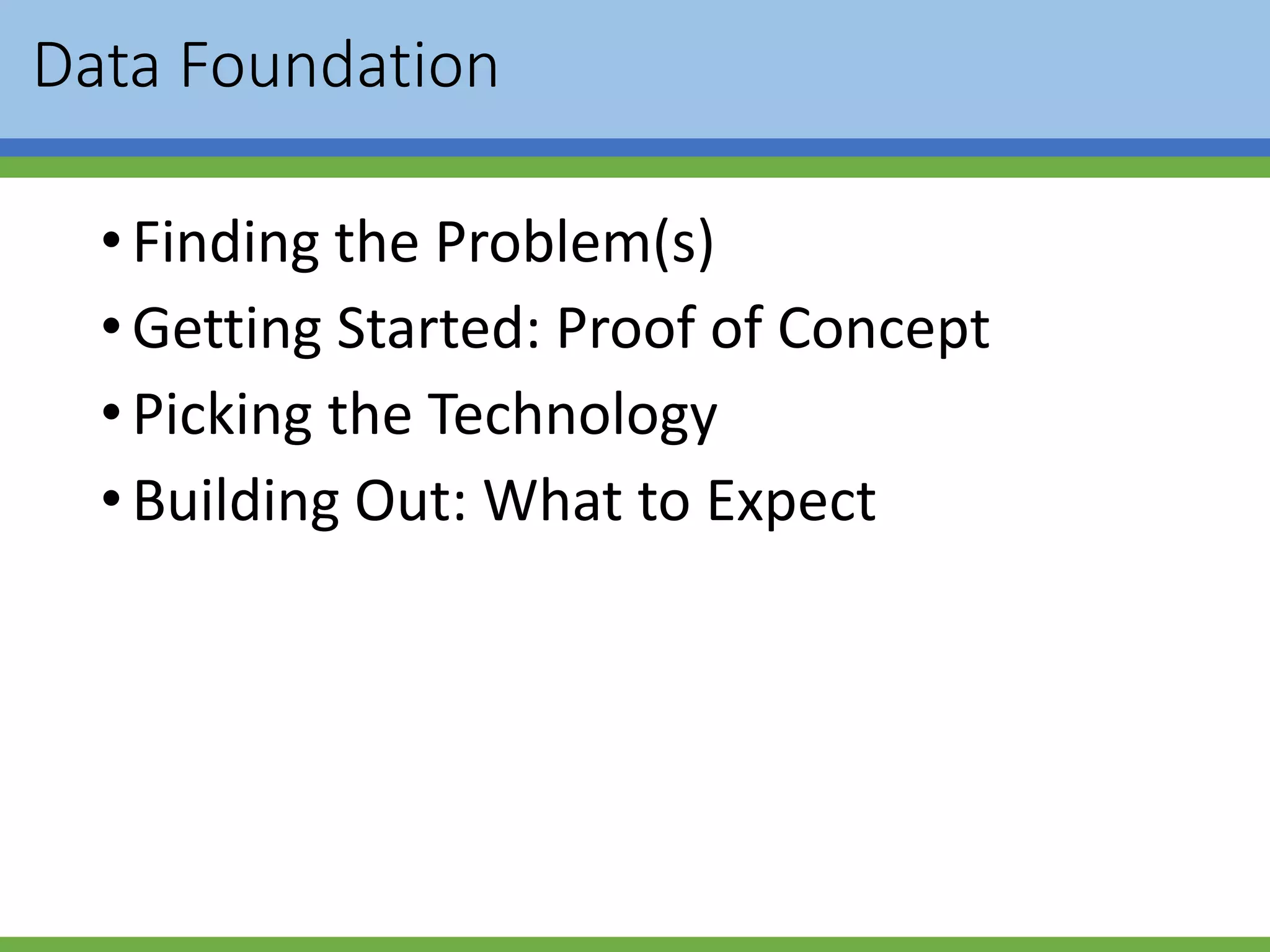 Data Foundation
•Finding the Problem(s)
•Getting Started: Proof of Concept
•Picking the Technology
•Building Out: What to Expect
 