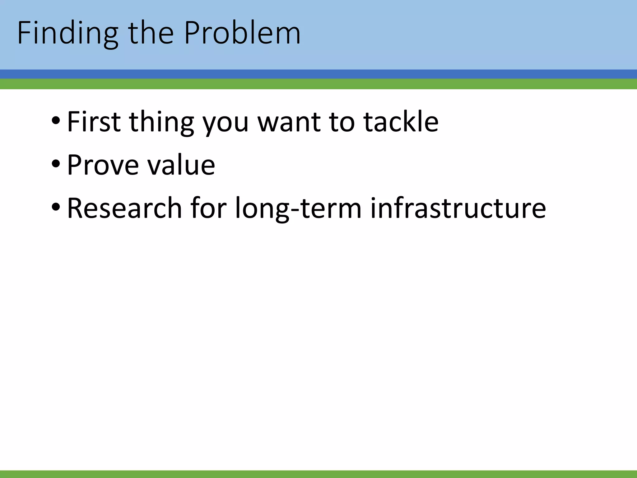 Finding the Problem
•First thing you want to tackle
•Prove value
•Research for long-term infrastructure
 