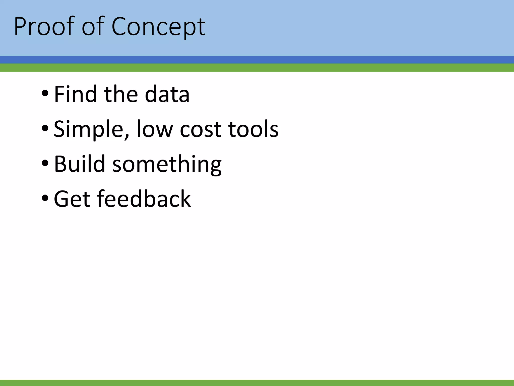 Proof of Concept
•Find the data
•Simple, low cost tools
•Build something
•Get feedback
 