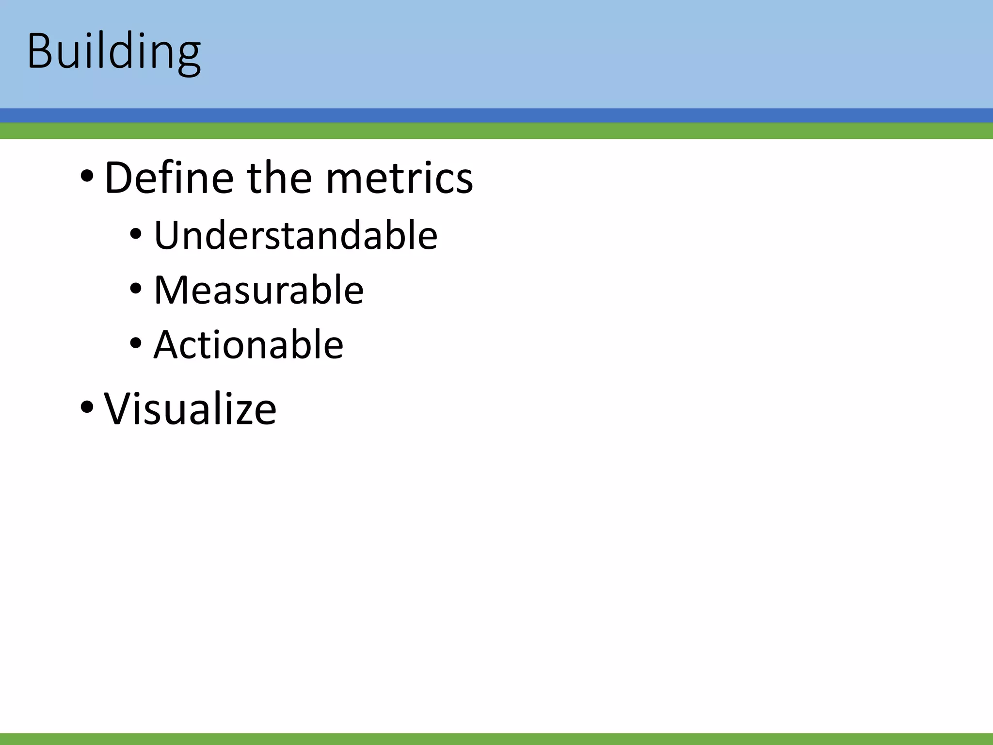 Building
•Define the metrics
• Understandable
• Measurable
• Actionable
•Visualize
 
