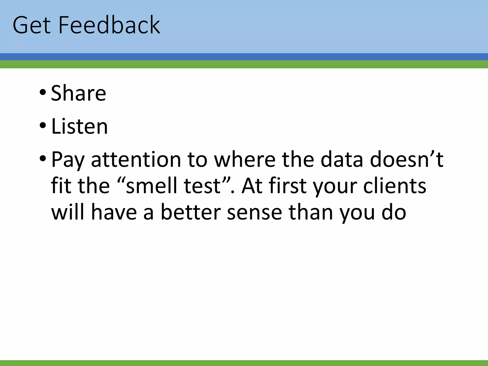 Get Feedback
•Share
•Listen
•Pay attention to where the data doesn’t
fit the “smell test”. At first your clients
will have a better sense than you do
 