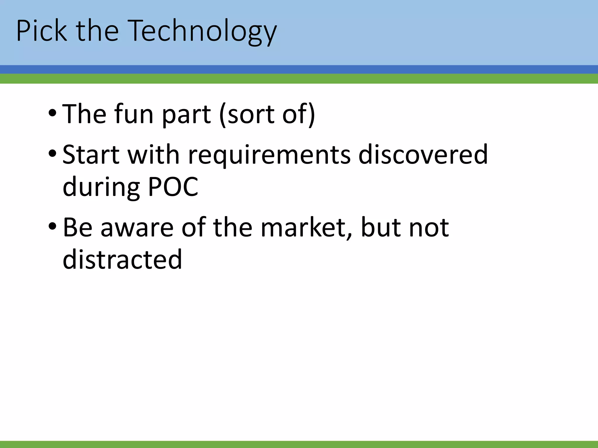 Pick the Technology
•The fun part (sort of)
•Start with requirements discovered
during POC
•Be aware of the market, but not
distracted
 
