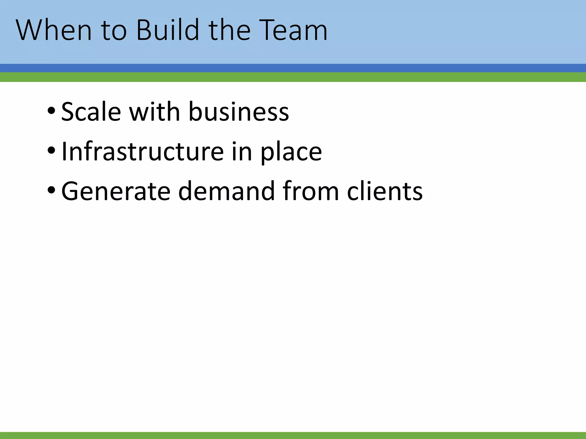 When to Build the Team
•Scale with business
•Infrastructure in place
•Generate demand from clients
 