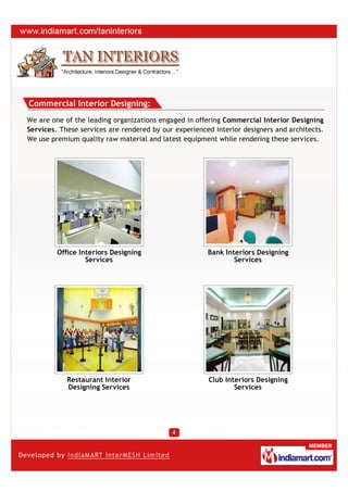Commercial Interior Designing:
We are one of the leading organizations engaged in offering Commercial Interior Designing
Services. These services are rendered by our experienced interior designers and architects.
We use premium quality raw material and latest equipment while rendering these services.




         Office Interiors Designing                    Bank Interiors Designing
                  Services                                     Services




            Restaurant Interior                        Club Interiors Designing
            Designing Services                                 Services
 