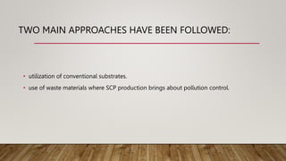 TWO MAIN APPROACHES HAVE BEEN FOLLOWED:
• utilization of conventional substrates.
• use of waste materials where SCP production brings about pollution control.
 