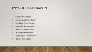 TYPES OF FERMENTATION :
1. Batch Fermentation
2. Continuous Fermentation
3. Fed Batch Fermentation
4. Anaerobic Fermentation
5. Aerobic Fermentation
6. Surface Fermentation
7. Submerged Fermentation
8. State Fermentation
 