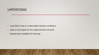 LIMITATIONS:
• crop failure due to unfavorable climatic conditions.
• need a time lapse for the replenishment of stock .
• limited land available for farming .
 