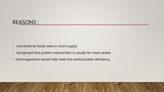 REASONS :
• conventional foods were in short supply.
• recognized that protein malnutrition is usually far more severe.
• microorganisms would help meet this world protein deficiency.
 