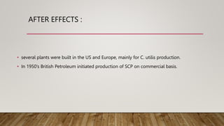 AFTER EFFECTS :
• several plants were built in the US and Europe, mainly for C. utilis production.
• In 1950’s British Petroleum initiated production of SCP on commercial basis.
 