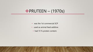 PRUTEEN – (1970s)
• was the 1st commercial SCP
• used as animal feed additive
• had 72 % protein content.
 