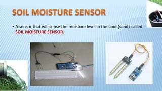 • A sensor that will sense the moisture level in the land (sand) called
SOIL MOISTURE SENSOR.
 
