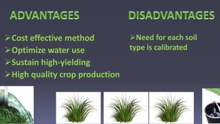 Cost effective method
Optimize water use
Sustain high-yielding
High quality crop production
Need for each soil
type is calibrated
 