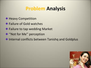 Problem  Analysis Heavy Competition Failure of Gold watches Failure to tap wedding Market ‘‘ Not for Me’’ perception Internal conflicts between Tanishq and Goldplus 