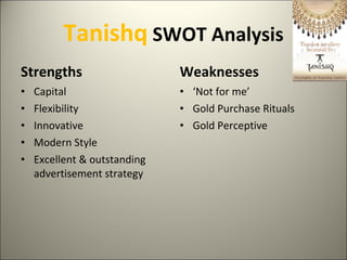 Tanishq  SWOT Analysis Strengths Capital Flexibility Innovative Modern Style Excellent & outstanding advertisement strategy Weaknesses ‘ Not for me’ Gold Purchase Rituals Gold Perceptive 