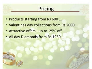 Pricing
•   Products starting from Rs 600 …
•   Valentines day collections from Rs 2000 …
•   Attractive offers –up to 25% off
•   All day Diamonds from Rs 1960 …
 