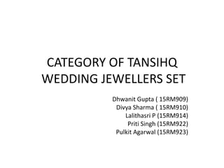 CATEGORY OF TANSIHQ
WEDDING JEWELLERS SET
Dhwanit Gupta ( 15RM909)
Divya Sharma ( 15RM910)
Lalithasri P (15RM914)
Priti Singh (15RM922)
Pulkit Agarwal (15RM923)
 
