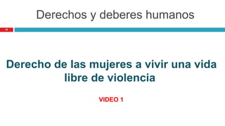 Derechos y deberes humanos
29
Derecho de las mujeres a vivir una vida
libre de violencia
VIDEO 1
 