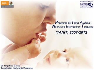 Programa de Tamiz Auditivo
Neonatal e Intervención Temprana
(TANIT) 2007-2012

Dr. Jorge Cruz Molina
Coordinador Nacional del Programa

 