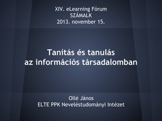 XIV. eLearning Fórum
SZÁMALK
2013. november 15.

Tanítás és tanulás
az információs társadalomban

Ollé János
ELTE PPK Neveléstudományi Intézet

 