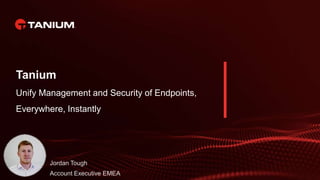 Tanium
Unify Management and Security of Endpoints,
Everywhere, Instantly
Jordan Tough
Account Executive EMEA
 