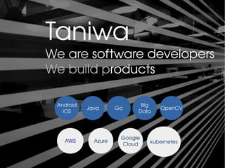 Taniwa
We are software developers
We build products
Android
iOS
Java Go
Big
Data
OpenCV
AWS Azure
Google
Cloud kubernetes
 