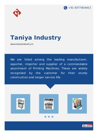 +91-8377804452
Taniya Industry
www.taniyaindustry.in
We are listed among the leading manufacturer,
exporter, importer and supplier of a commendable
assortment of Printing Machines. These are widely
recognized by the customer for their sturdy
construction and longer service life.
 