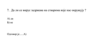 7. Да ли се вирус задржава на стварима које нас окружују ?
А) да
Б) не
Одговор је......А)
 
