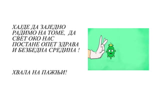 ХАЈДЕ ДА ЗАЈЕДНО
РАДИМО НА ТОМЕ, ДА
СВЕТ ОКО НАС
ПОСТАНЕ ОПЕТ ЗДРАВА
И БЕЗБЕДНА СРЕДИНА !
ХВАЛА НА ПАЖЊИ!
 