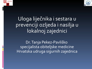 Uloga liječnika i sestara u
prevenciji ozljeda i nasilja u
    lokalnoj zajednici
     Dr. Tanja Pekez-Pavliško
  specijalista obiteljske medicine
Hrvatska udruga sigurnih zajednica
 