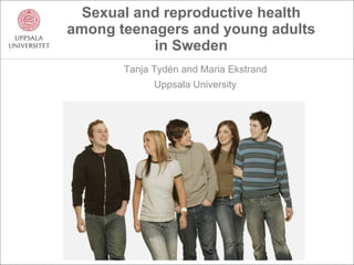 Sexual and reproductive health among teenagers and young adults in Sweden Tanja Tydén and Maria Ekstrand Uppsala University 