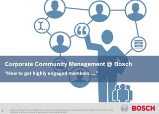 Enabling Enterprise 2.0
Highly connected highly agileCorporate Community Management @ BoschHighly connected, highly agileCorporate Community Management @ Bosch
“How to get highly engaged members …”
Tanja Knorr-Sobiech | 2015 | © Robert Bosch GmbH 2014. All rights reserved, also regarding any disposal, exploitation, reproduction, editing,
distribution, as well as in the event of applications for industrial property rights.
1
 