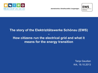 atomstromlos. klimafreundlich. bürgereigen.

The story of the Elektrizitätswerke Schönau (EWS)
How citizens run the electrical grid and what it
means for the energy transition

Tanja Gaudian
Krk, 18.10.2013

 