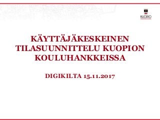 KÄYTTÄJÄKESKEINEN
TILASUUNNITTELU KUOPION
KOULUHANKKEISSA
DIGIKILTA 15.11.2017
 