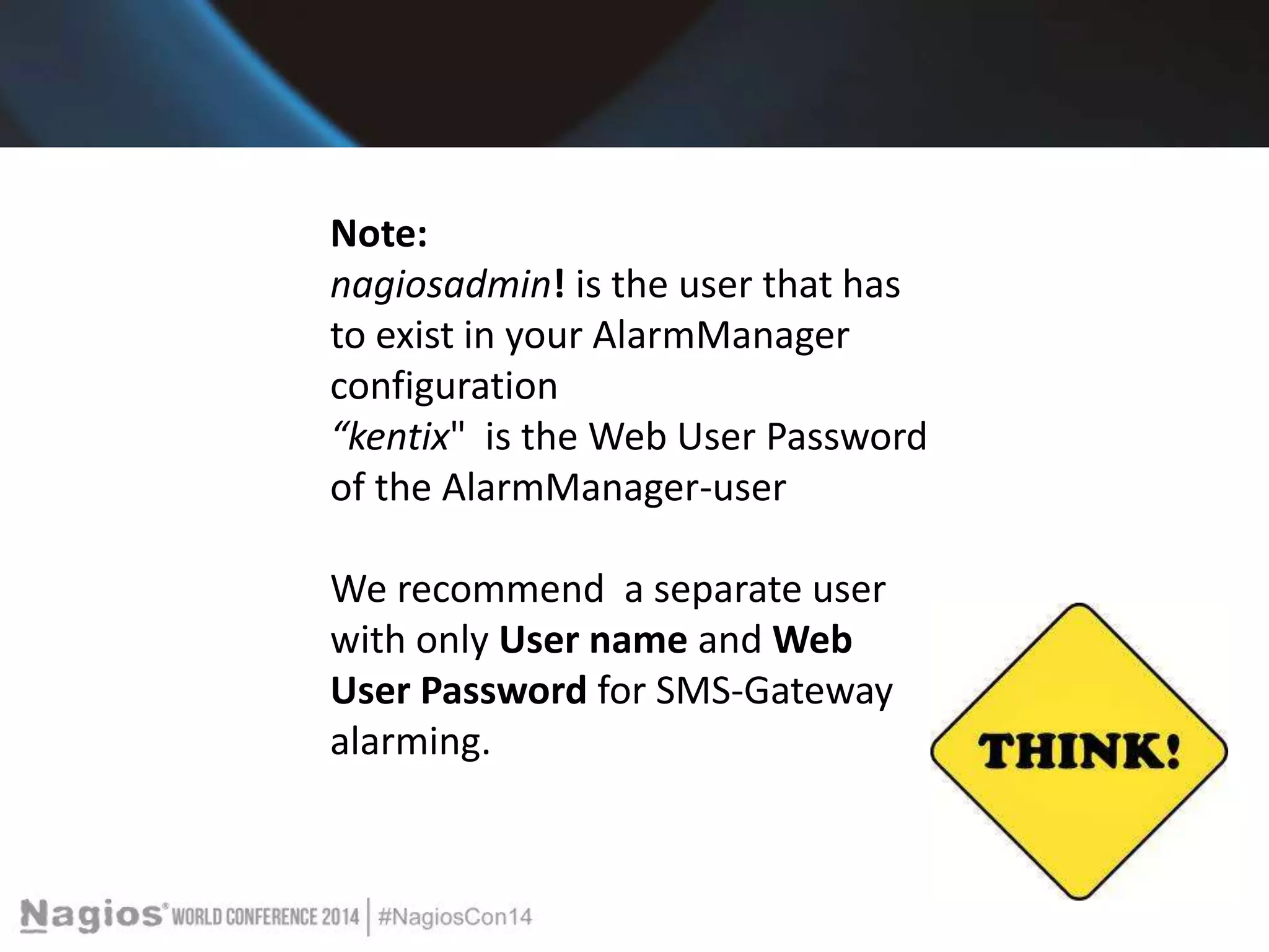 Note: 
nagiosadmin! is the user that has 
to exist in your AlarmManager 
configuration 
“kentix" is the Web User Password 
of the AlarmManager-user 
We recommend a separate user 
with only User name and Web 
User Password for SMS-Gateway 
alarming. 
 