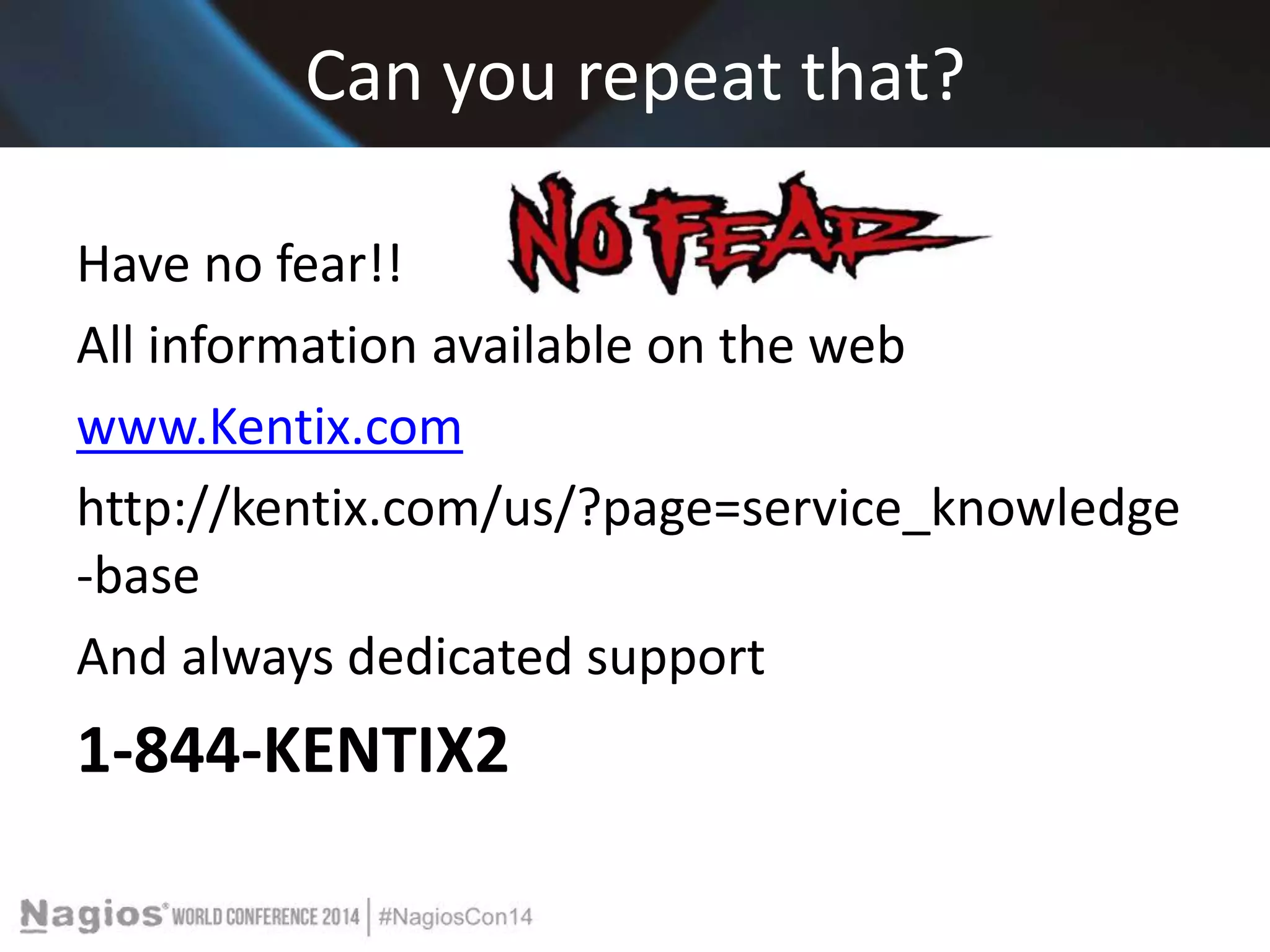 Can you repeat that? 
Have no fear!! 
All information available on the web 
www.Kentix.com 
http://kentix.com/us/?page=service_knowledge 
-base 
And always dedicated support 
1-844-KENTIX2 
 