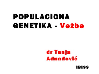 POPULACIONA
GENETIKA - Vežbe
dr Tanja
Adnađević
IBISS
 