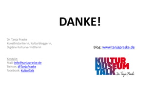 DANKE!
Dr. Tanja Praske
Kunsthistorikerin, Kulturbloggerin,
Digitale Kulturvermittlerin
Kontakt:
Mail: info@tanjapraske.de...