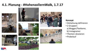 4.1. Planung - #HohenzollernWalk, 1.7.17
Konzept
• Zielsetzung definieren
• 2 Gruppen:
a) Blogger/Twitterer,
b) Instagrame...