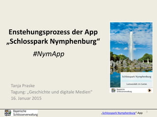 Enstehungsprozess der App
„Schlosspark Nymphenburg“
Tanja Praske
Tagung: „Geschichte und digitale Medien“
16. Januar 2015
1
„Schlosspark Nymphenburg“-App
#NymApp
 