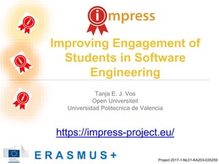 Improving Engagement of
Students in Software
Engineering
E R A S M U S + Project 2017-1-NL01-KA203-035259
Tanja E. J. Vos
Open Universiteit
Universidad Politecnica de Valencia
https://impress-project.eu/
 