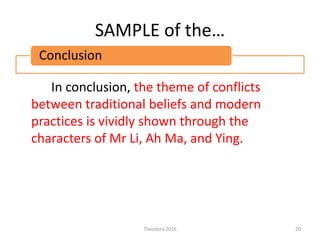 SAMPLE of the…
In conclusion, the theme of conflicts
between traditional beliefs and modern
practices is vividly shown through the
characters of Mr Li, Ah Ma, and Ying.
Theodora 2016 20
Conclusion
 