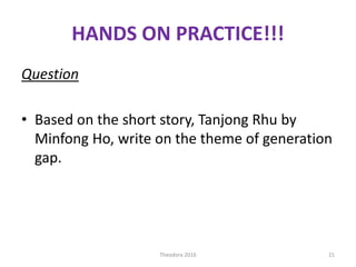 HANDS ON PRACTICE!!!
Question
• Based on the short story, Tanjong Rhu by
Minfong Ho, write on the theme of generation
gap.
21Theodora 2016
 