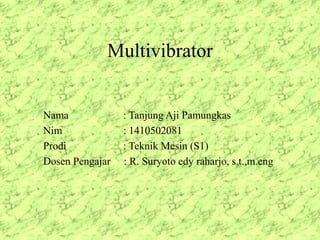 Multivibrator
Nama : Tanjung Aji Pamungkas
Nim : 1410502081
Prodi : Teknik Mesin (S1)
Dosen Pengajar : R. Suryoto edy raharjo, s.t.,m.eng
 